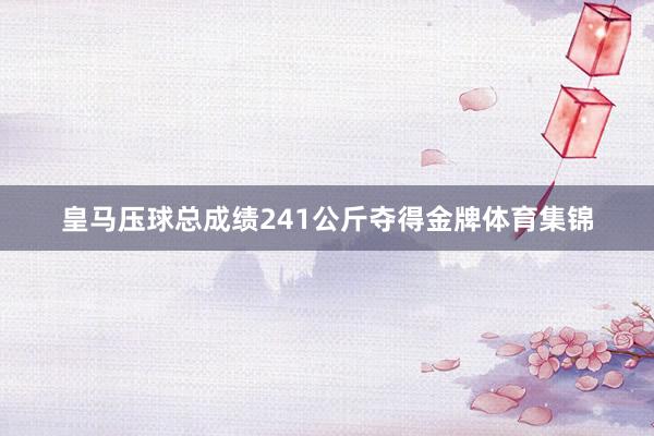 皇马压球总成绩241公斤夺得金牌体育集锦