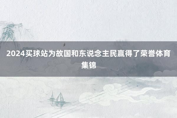 2024买球站为故国和东说念主民赢得了荣誉体育集锦