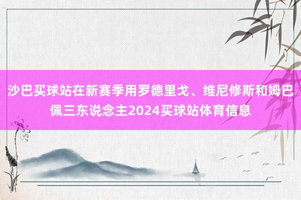 沙巴买球站在新赛季用罗德里戈、维尼修斯和姆巴佩三东说念主2024买球站体育信息