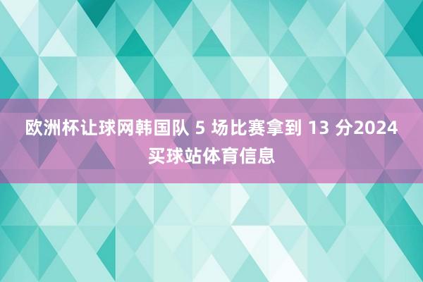 欧洲杯让球网韩国队 5 场比赛拿到 13 分2024买球站体育信息