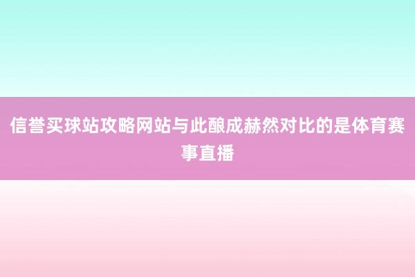 信誉买球站攻略网站与此酿成赫然对比的是体育赛事直播