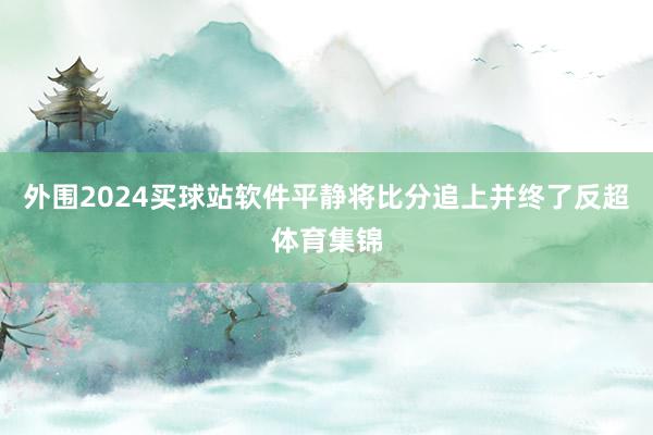 外围2024买球站软件平静将比分追上并终了反超体育集锦