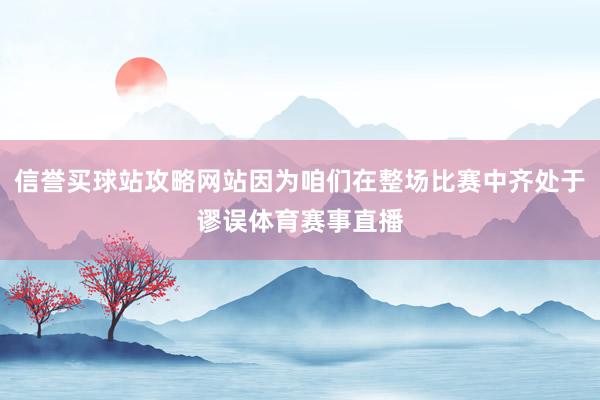信誉买球站攻略网站因为咱们在整场比赛中齐处于谬误体育赛事直播