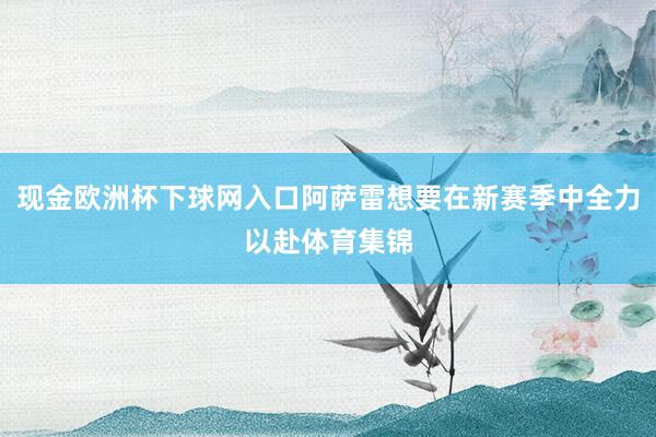 现金欧洲杯下球网入口阿萨雷想要在新赛季中全力以赴体育集锦