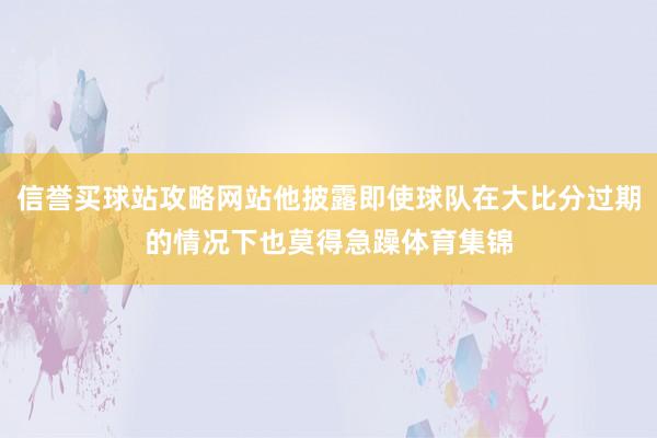 信誉买球站攻略网站他披露即使球队在大比分过期的情况下也莫得急躁体育集锦