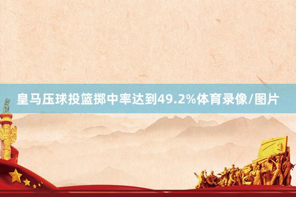 皇马压球投篮掷中率达到49.2%体育录像/图片