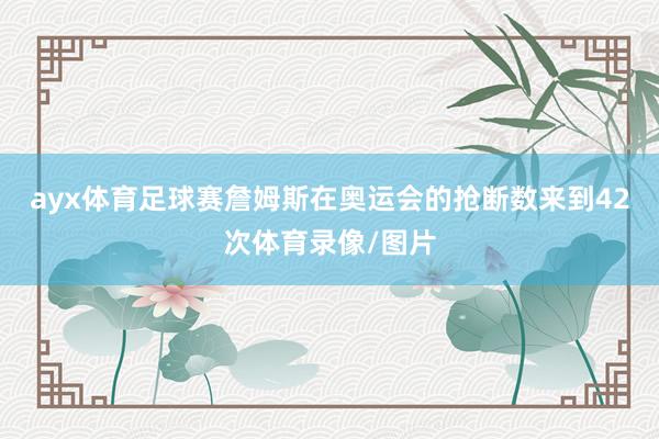ayx体育足球赛詹姆斯在奥运会的抢断数来到42次体育录像/图片