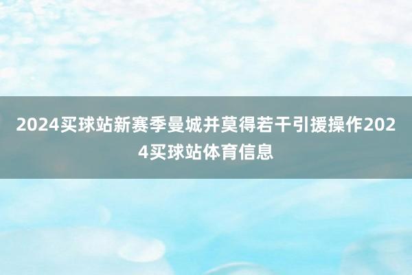 2024买球站新赛季曼城并莫得若干引援操作2024买球站体育信息