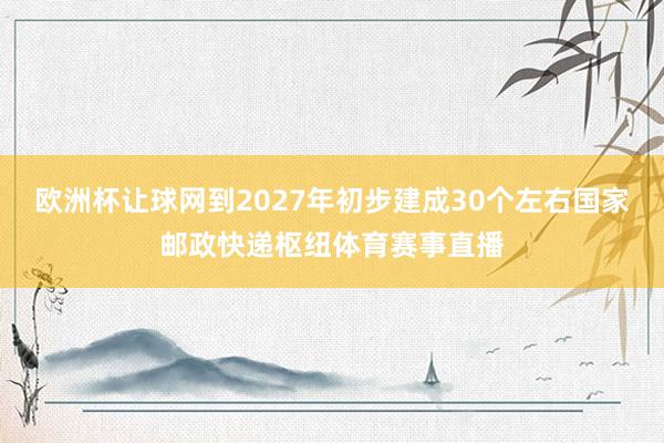 欧洲杯让球网到2027年初步建成30个左右国家邮政快递枢纽体育赛事直播