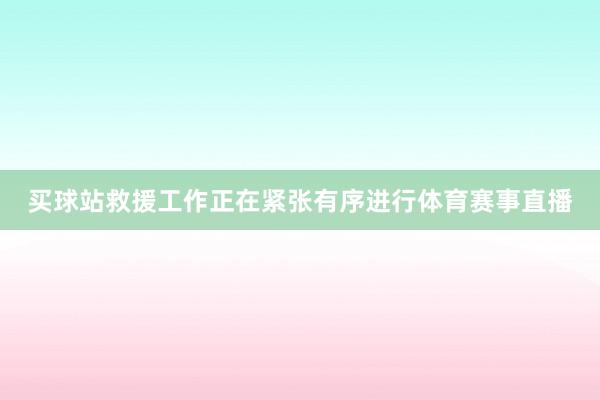 买球站救援工作正在紧张有序进行体育赛事直播