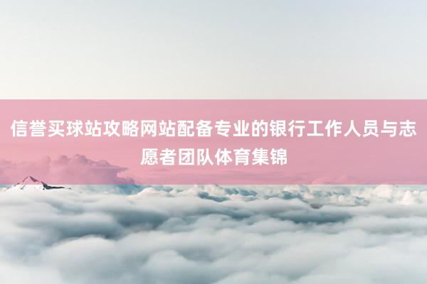 信誉买球站攻略网站配备专业的银行工作人员与志愿者团队体育集锦