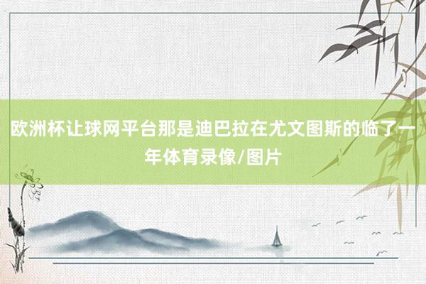 欧洲杯让球网平台那是迪巴拉在尤文图斯的临了一年体育录像/图片