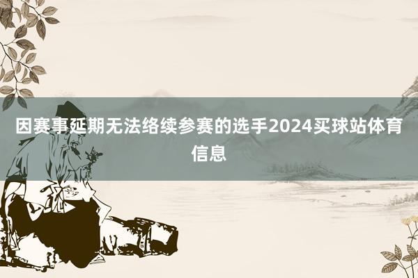 因赛事延期无法络续参赛的选手2024买球站体育信息