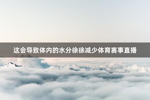 这会导致体内的水分徐徐减少体育赛事直播