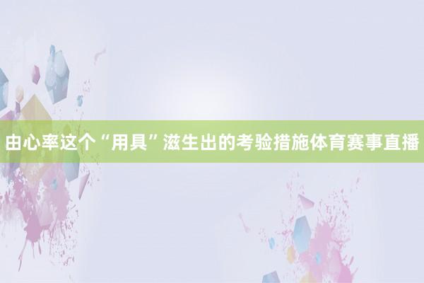 由心率这个“用具”滋生出的考验措施体育赛事直播