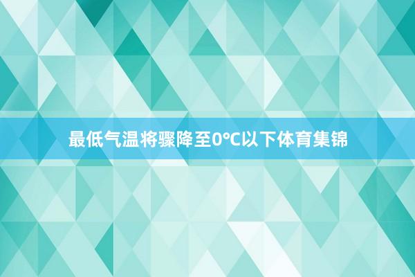 最低气温将骤降至0℃以下体育集锦