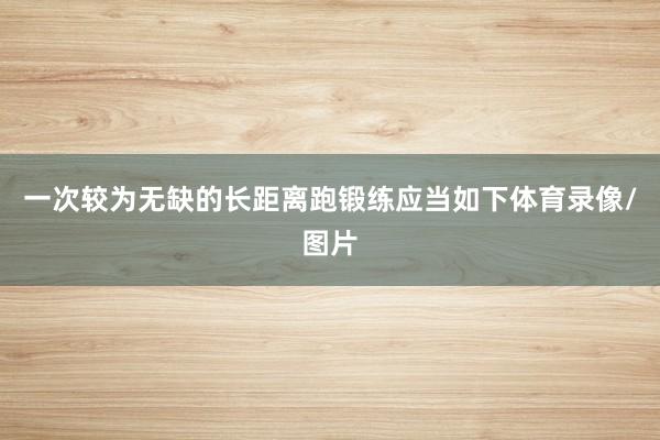 一次较为无缺的长距离跑锻练应当如下体育录像/图片