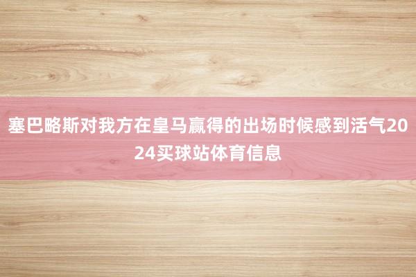 塞巴略斯对我方在皇马赢得的出场时候感到活气2024买球站体育信息