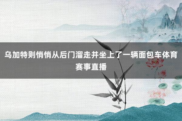 乌加特则悄悄从后门溜走并坐上了一辆面包车体育赛事直播