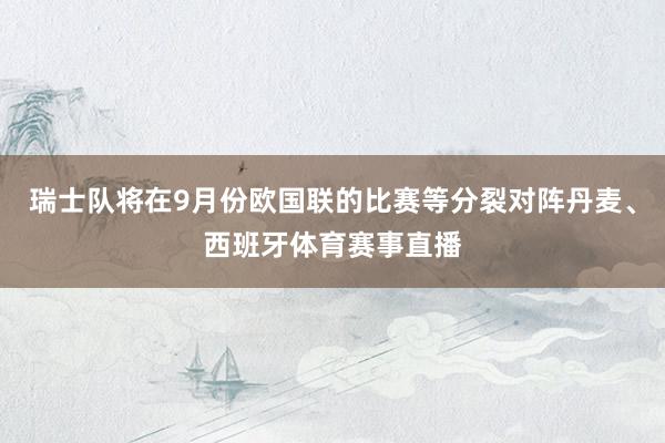 瑞士队将在9月份欧国联的比赛等分裂对阵丹麦、西班牙体育赛事直播