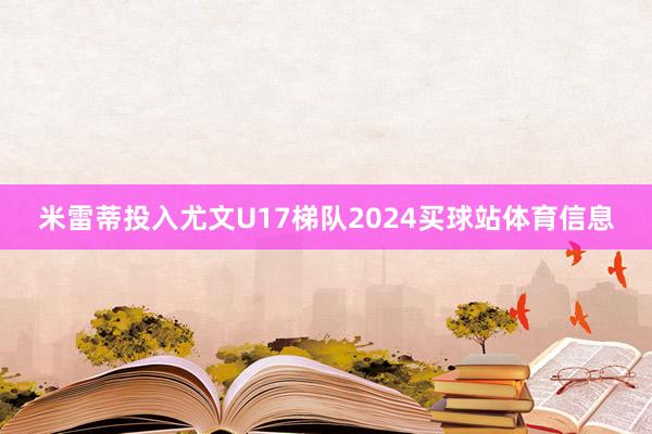 米雷蒂投入尤文U17梯队2024买球站体育信息