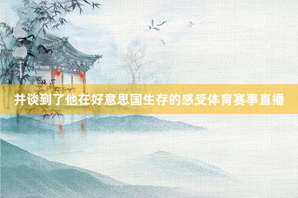 并谈到了他在好意思国生存的感受体育赛事直播