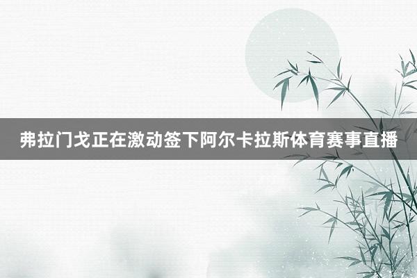 弗拉门戈正在激动签下阿尔卡拉斯体育赛事直播