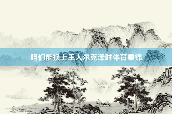 咱们能换上王人尔克泽时体育集锦