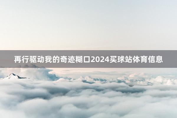 再行驱动我的奇迹糊口2024买球站体育信息
