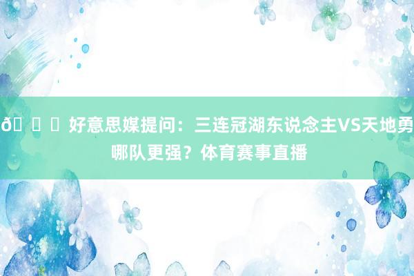 👀好意思媒提问：三连冠湖东说念主VS天地勇 哪队更强？体育赛事直播
