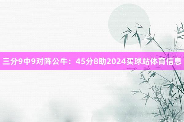 三分9中9对阵公牛：45分8助2024买球站体育信息