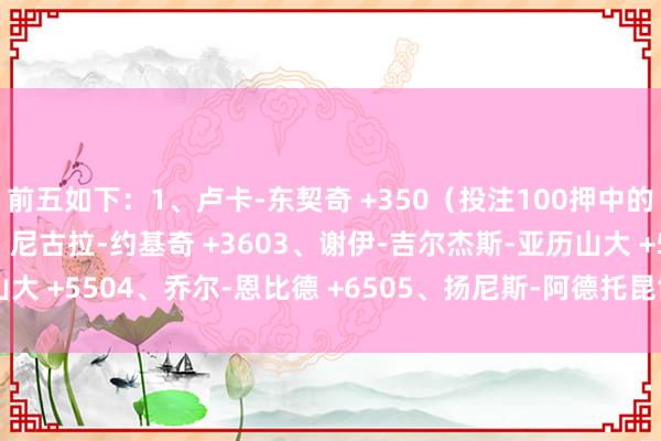 前五如下：1、卢卡-东契奇 +350（投注100押中的话连本带利为450）2、尼古拉-约基奇 +3603、谢伊-吉尔杰斯-亚历山大 +5504、乔尔-恩比德 +6505、扬尼斯-阿德托昆博 +750    体育集锦