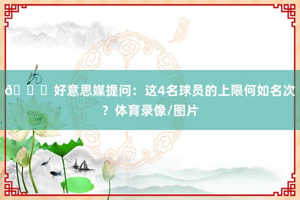 👀好意思媒提问：这4名球员的上限何如名次？体育录像/图片
