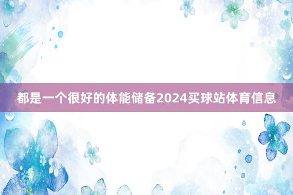 都是一个很好的体能储备2024买球站体育信息