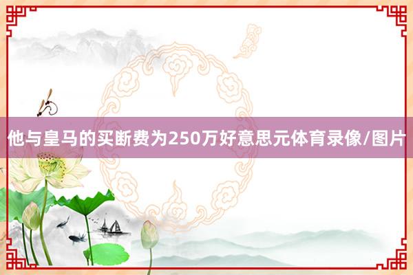 他与皇马的买断费为250万好意思元体育录像/图片