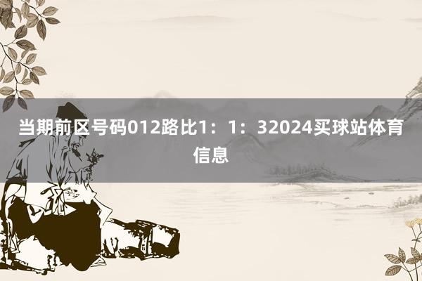 当期前区号码012路比1：1：32024买球站体育信息