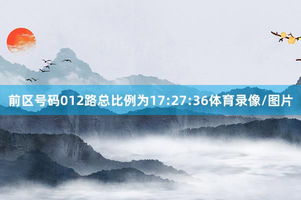 前区号码012路总比例为17:27:36体育录像/图片