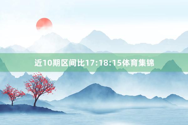 近10期区间比17:18:15体育集锦