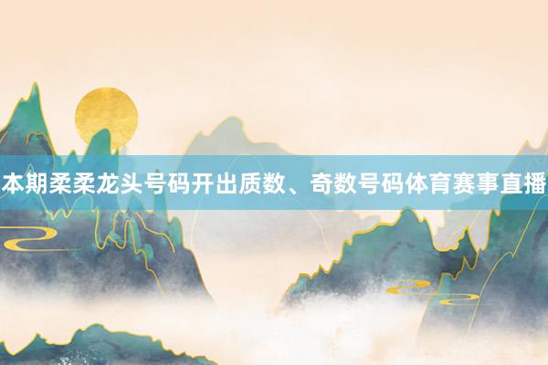 本期柔柔龙头号码开出质数、奇数号码体育赛事直播