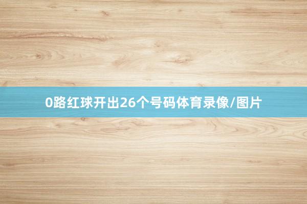 0路红球开出26个号码体育录像/图片