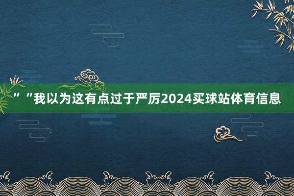 ”“我以为这有点过于严厉2024买球站体育信息