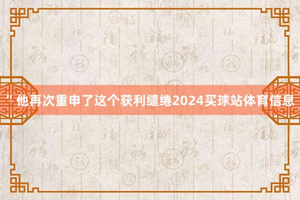 ”他再次重申了这个获利缱绻2024买球站体育信息