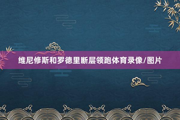 维尼修斯和罗德里断层领跑体育录像/图片