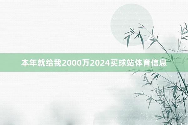 本年就给我2000万2024买球站体育信息