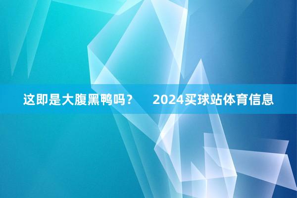 这即是大腹黑鸭吗？    2024买球站体育信息