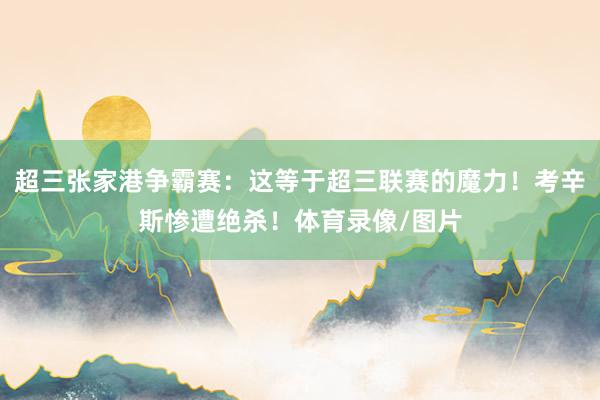 超三张家港争霸赛：这等于超三联赛的魔力！考辛斯惨遭绝杀！体育录像/图片