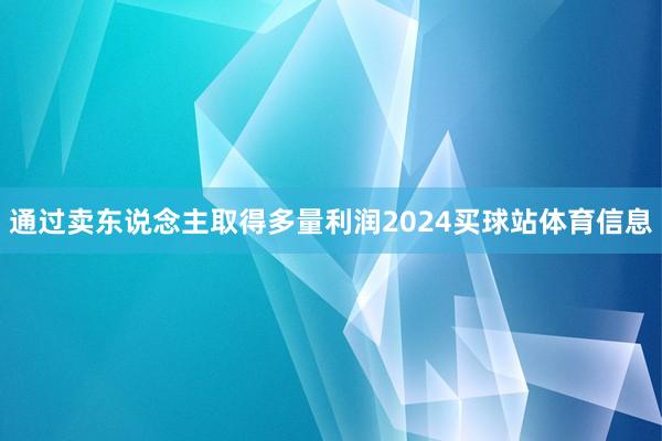 通过卖东说念主取得多量利润2024买球站体育信息