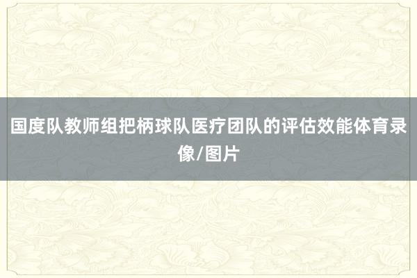 国度队教师组把柄球队医疗团队的评估效能体育录像/图片