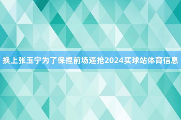 换上张玉宁为了保捏前场逼抢2024买球站体育信息
