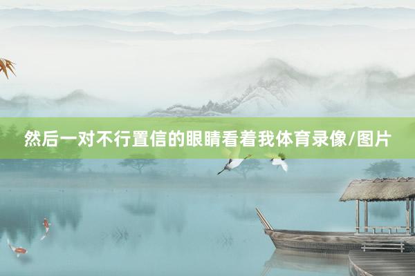 然后一对不行置信的眼睛看着我体育录像/图片